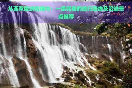 从西双版纳到腾冲：一条完美的旅行路线及沿途景点推荐