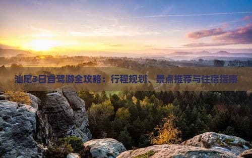 汕尾3日自驾游全攻略：行程规划、景点推荐与住宿指南