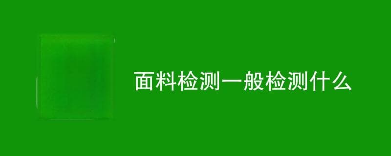 面料检测一般检测什么（检测项目汇总）