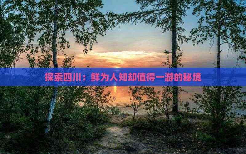 探索四川：鲜为人知却值得一游的秘境
