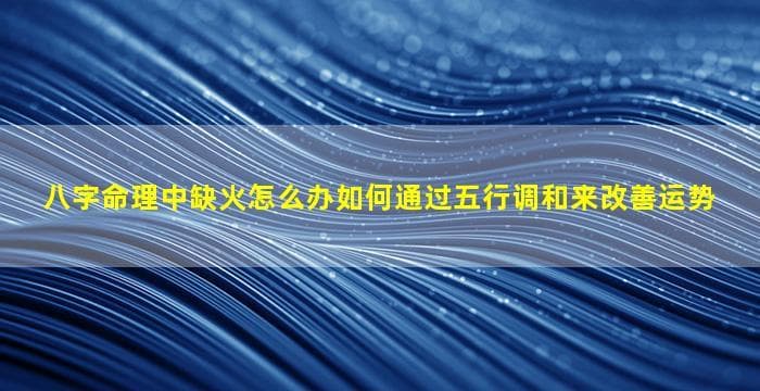 八字命理中缺火怎么办？五行调和改善运势全攻略
