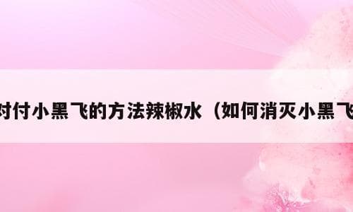 对付小黑飞的方法辣椒水（如何消灭小黑飞）