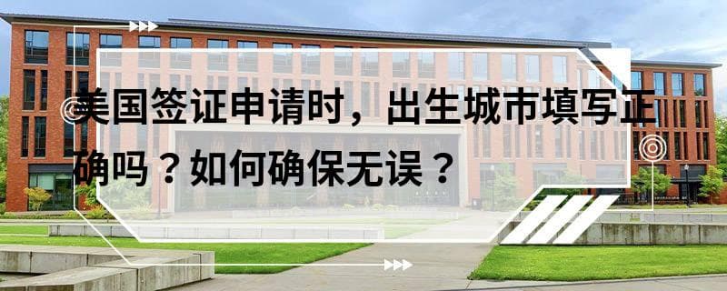 美国签证申请时，出生城市填写正确吗？如何确保无误？