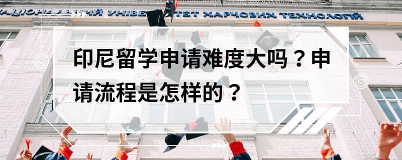 印尼留学申请难度大吗？申请流程是怎样的？