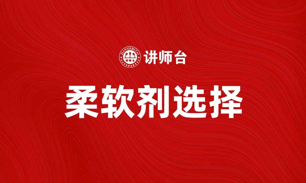 选择合适的柔软剂提升衣物舒适度与质量