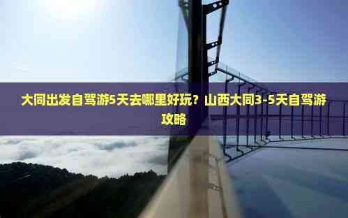 大同出发自驾游5天去哪里好玩？山西大同3-5天自驾游攻略