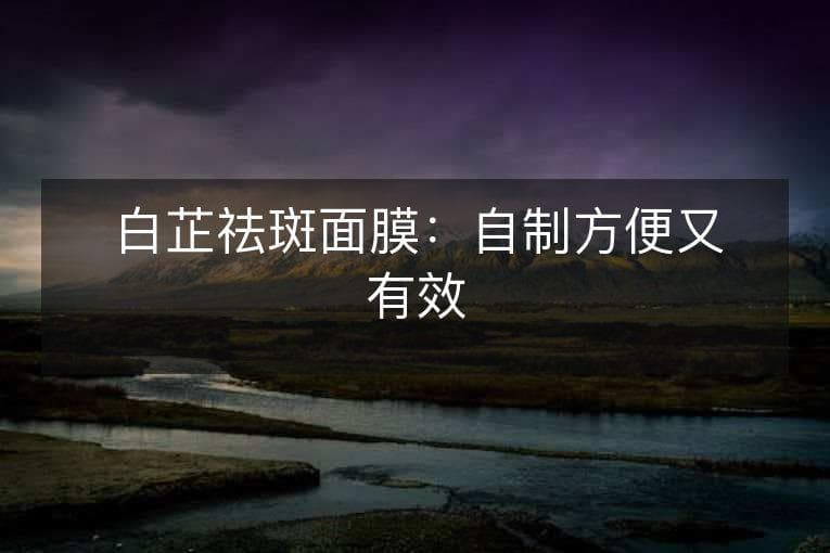 白芷祛斑面膜：自制方便又有效