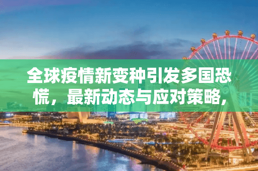 全球疫情新变种引发多国恐慌，最新动态与应对策略