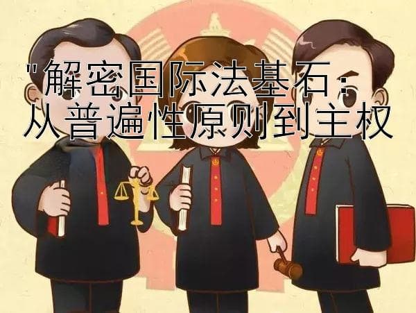 解密国际法基石：从普遍性原则到主权平等