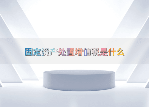 固定资产处置增值税是什么