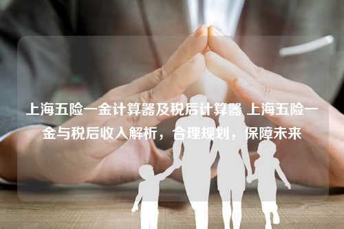 上海五险一金计算器及税后计算器：上海五险一金与税后收入解析，合理规划，保障未来