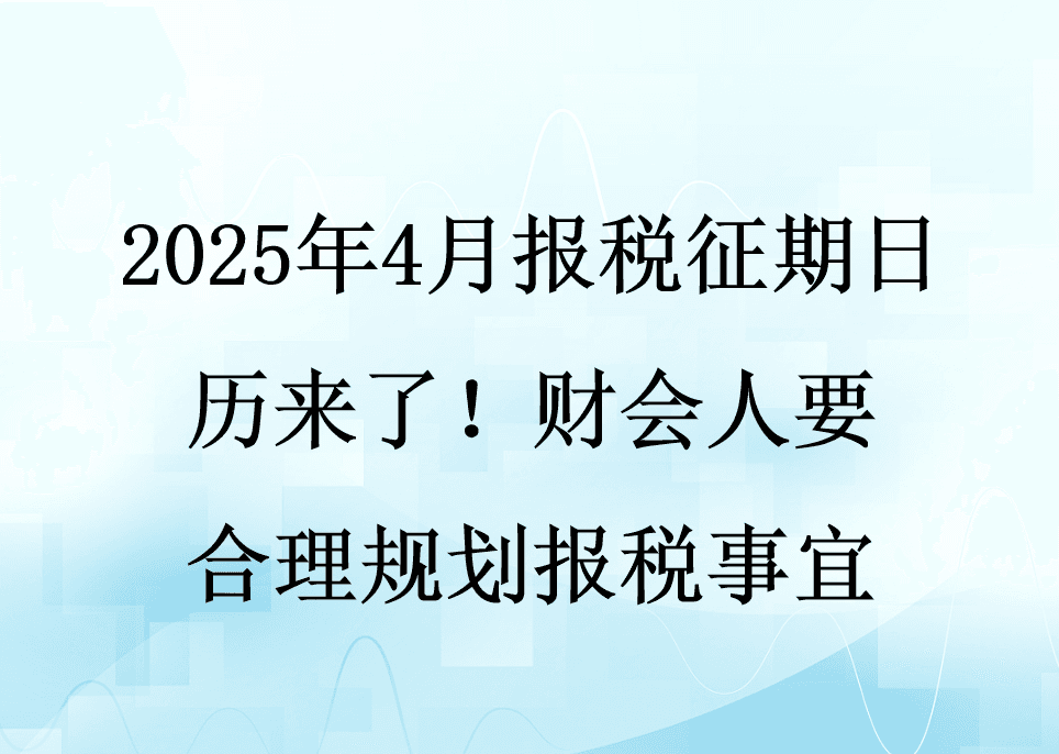 2025年4月报税征期日历来了！财会人要合理规划报税事宜