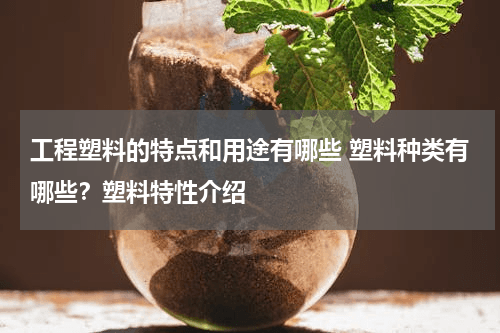 工程塑料的特点和用途有哪些？塑料种类有哪些？塑料特性介绍