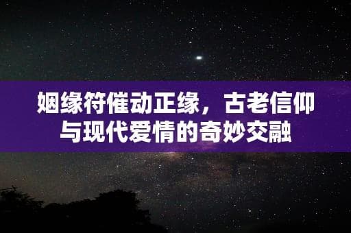 姻缘符催动正缘，古老信仰与现代爱情的奇妙交融
