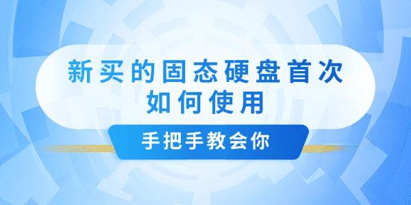 新买的固态硬盘如何使用？这份详细指南手把手教你从安装到维护