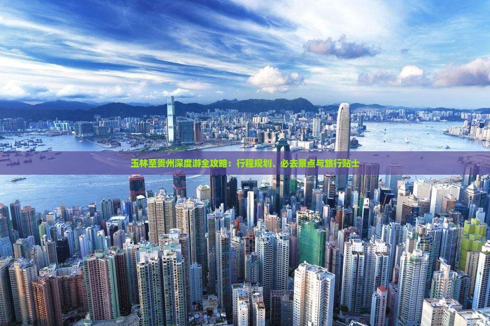 玉林至贵州深度游全攻略：行程规划、必去景点与旅行贴士