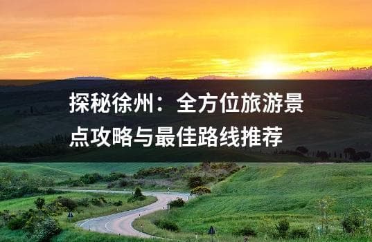 探秘徐州：全方位旅游景点攻略与最佳路线推荐