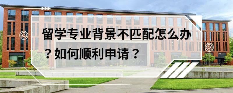 留学专业背景不匹配怎么办？如何顺利申请？