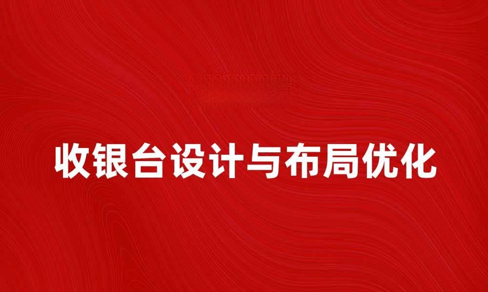 提升销售效率的收银台设计与布局技巧