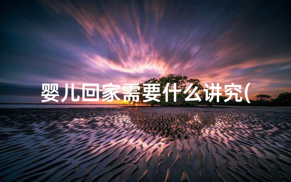 婴儿回家需要什么讲究(婴儿回家吉日：喜气洋洋迎新丁)