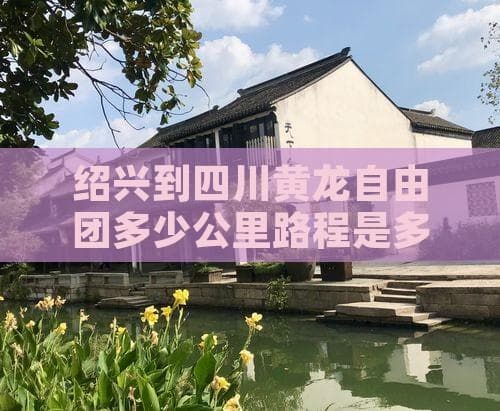 绍兴到四川黄龙自由行：一场穿越千里的自然之旅
