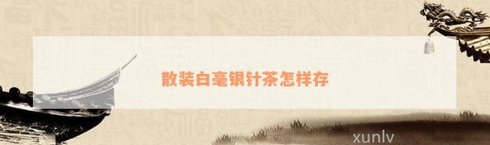 散装白毫银针茶的正确储存方法