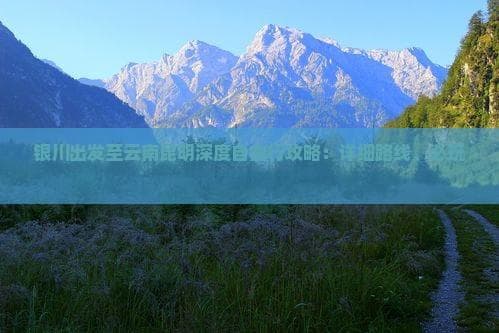 银川出发至云南昆明深度自由行攻略：详细路线、必玩景点及旅行小贴士