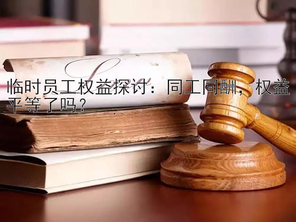 同工同酬遇挑战，临时员工权益保护待加强