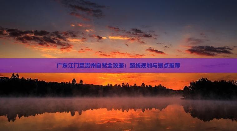 广东江门至贵州自驾全攻略：路线规划与景点推荐