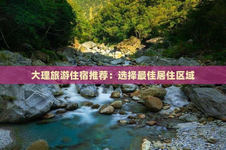 大理旅游住宿推荐：选择更佳居住区域