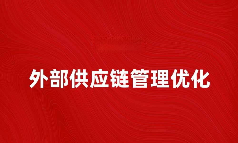 优化外部供应链管理提升企业竞争力的方法