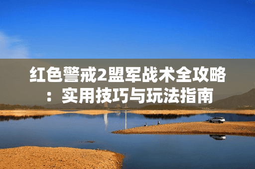 红色警戒2盟军战术全攻略：实用技巧与玩法指南