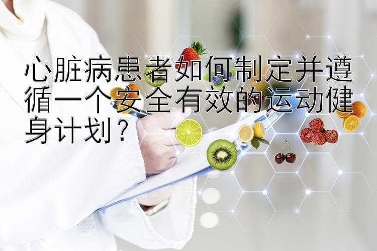 心脏病患者如何制定并遵循一个安全有效的运动健身计划？