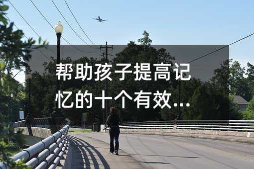 帮助孩子提高记忆的十个有效办法