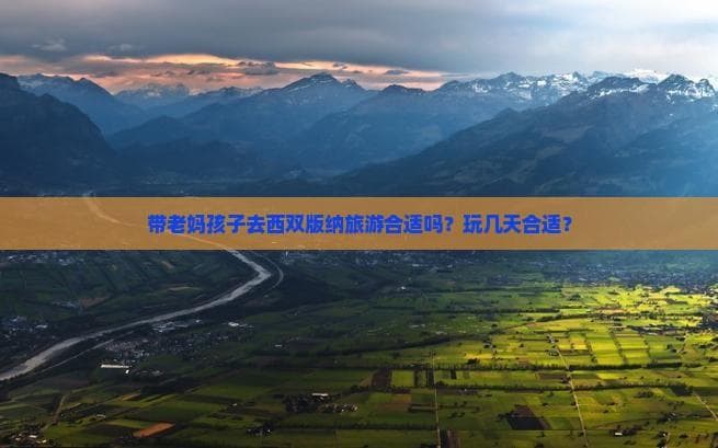 带老妈孩子去西双版纳旅游合适吗？玩几天合适？