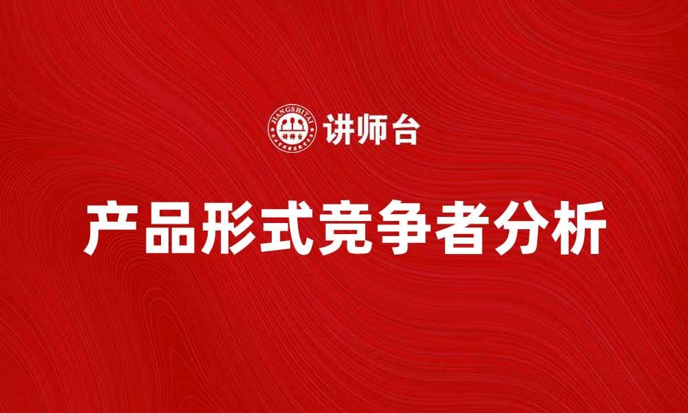产品形式竞争者分析：如何在市场中脱颖而出