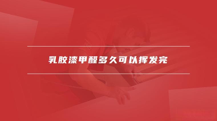 乳胶漆甲醛多久可以挥发完，如何减少乳胶漆甲醛对健康的影响