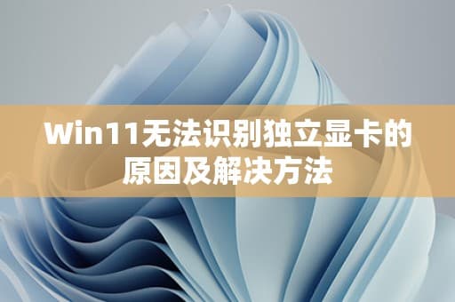Win11无法识别独立显卡的原因及解决方法