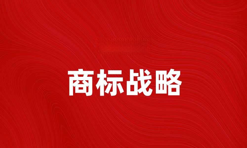 商标战略：如何构建企业品牌护城河