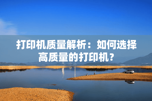 打印机质量解析：如何选择高质量的打印机？