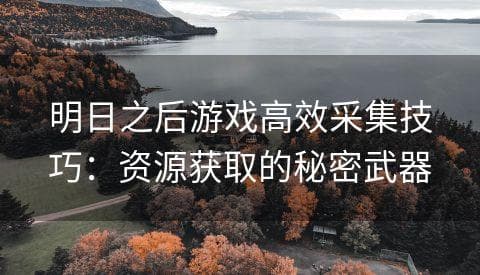 《明日之后》游戏高效采集技巧：资源获取的秘密武器