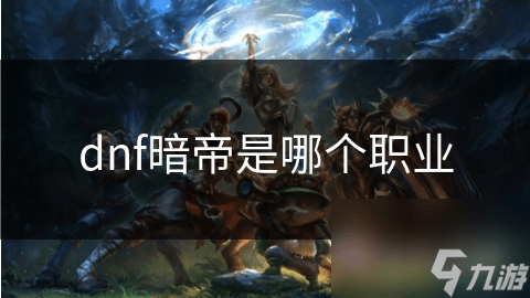 DNF暗帝职业详解：技能特色与实战攻略