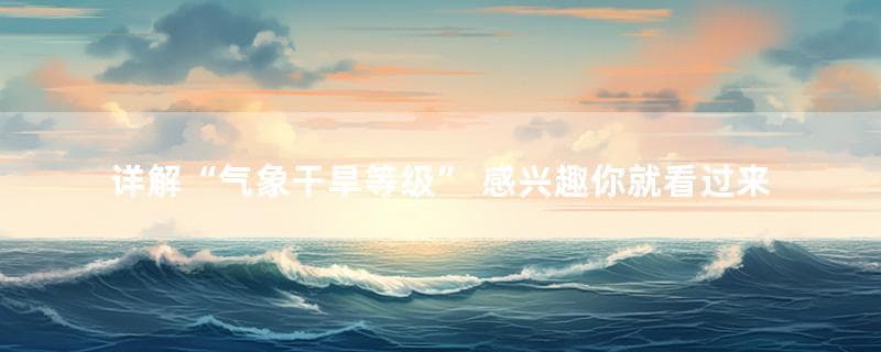 详解“气象干旱等级” 感兴趣你就看过来