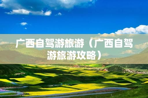 广西自驾游精选：十大景点全攻略，从漓江到梯田
