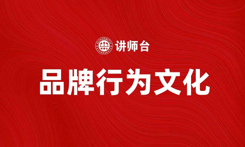 品牌行为文化：塑造企业形象与核心价值的关键