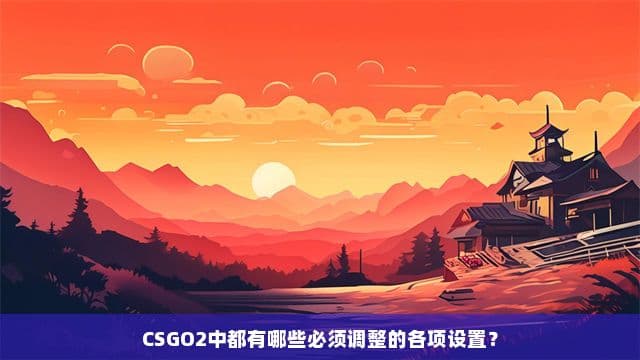 CSGO2中都有哪些必须调整的各项设置？