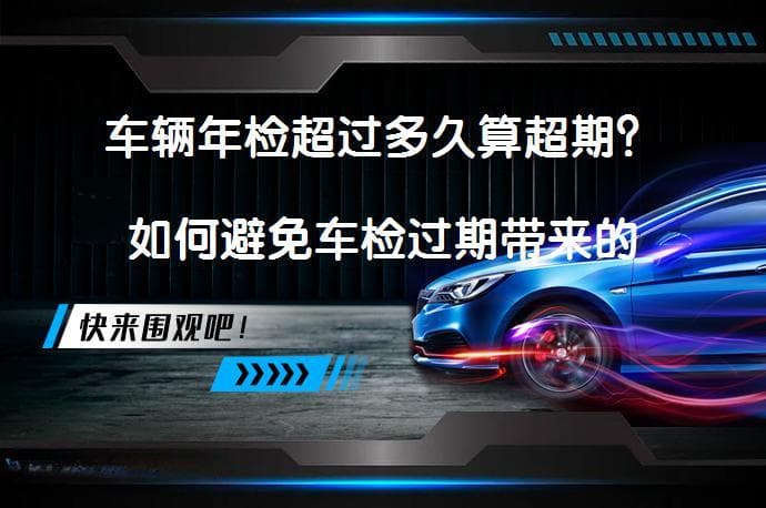 车辆年检超过多久算超期？如何避免车检过期带来的处罚