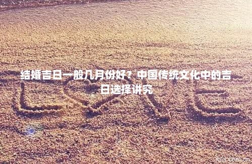 结婚吉日一般几月份好？中国传统文化中的吉日选择讲究