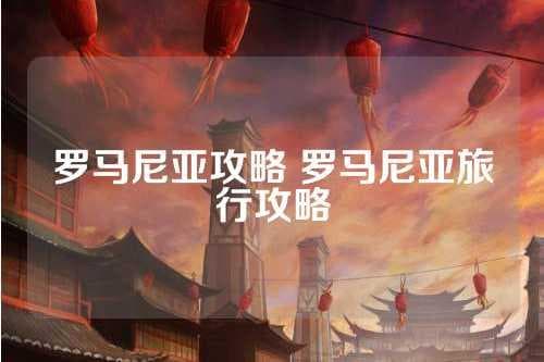 罗马尼亚旅游攻略：行程规划与美食推荐