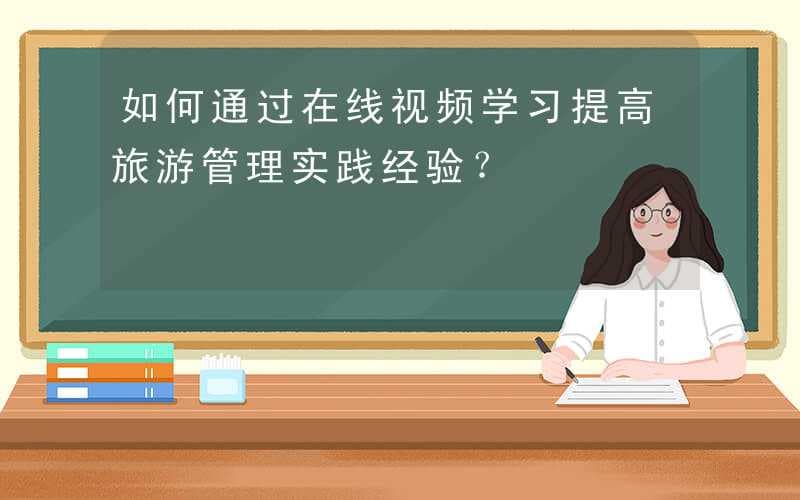 如何通过在线视频学习提高旅游管理实践经验？